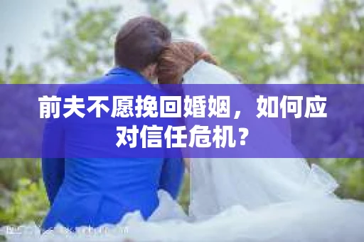 前夫不愿挽回婚姻,如何应对信任危机? 前夫不愿挽回婚姻,如何应对信任危机?
