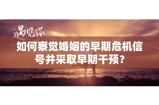 如何察觉婚姻的早期危机信号并采取早期干预？