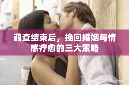 调查结束后，挽回婚姻与情感疗愈的三大策略