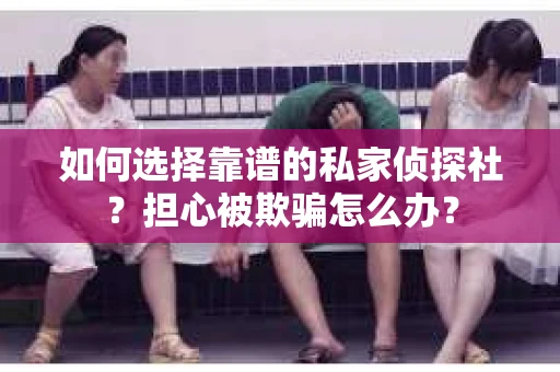 如何选择靠谱的私家侦探社？担心被欺骗怎么办？