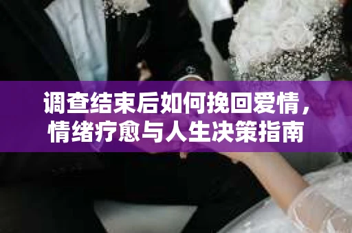 调查结束后如何挽回爱情，情绪疗愈与人生决策指南