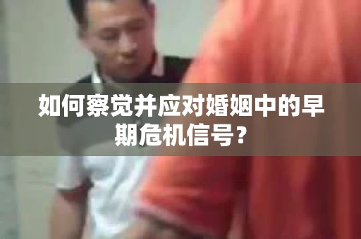 如何察觉并应对婚姻中的早期危机信号？