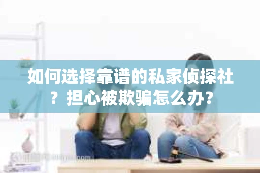 如何选择靠谱的私家侦探社？担心被欺骗怎么办？