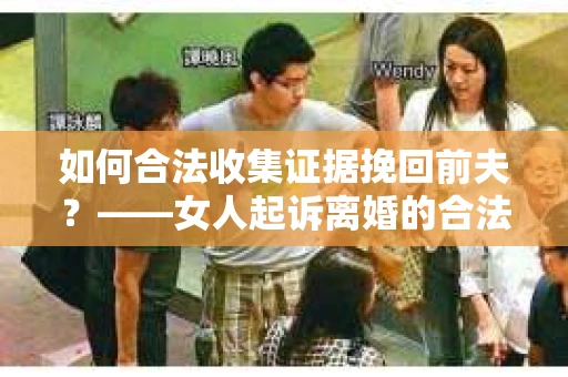如何合法收集证据挽回前夫?——女人起诉离婚的合法取证策略 如何合法收集证据挽回前夫?——女人起诉离婚的合法取证策略