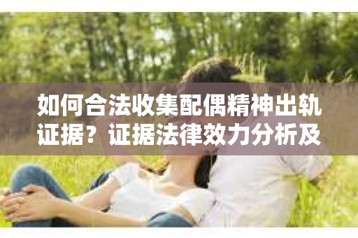 如何合法收集配偶精神出轨证据？证据法律效力分析及合法取证方法