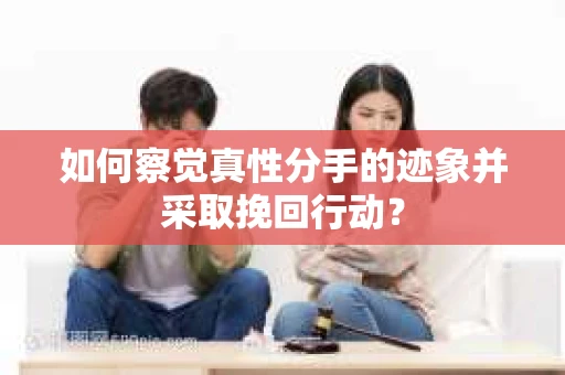 如何察觉真性分手的迹象并采取挽回行动？