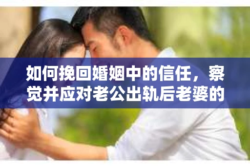 如何挽回婚姻中的信任，察觉并应对老公出轨后老婆的危机信号