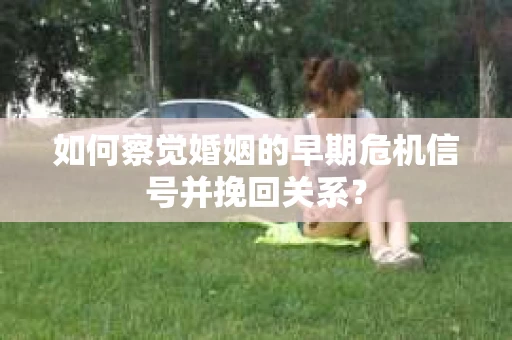 如何察觉婚姻的早期危机信号并挽回关系？