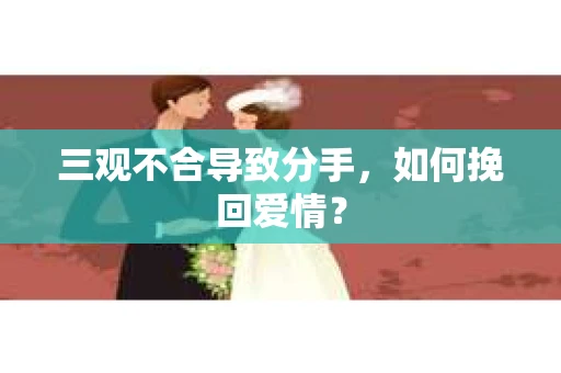 三观不合导致分手,如何挽回爱情? 三观不合导致分手,如何挽回爱情?