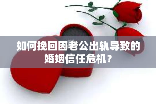 如何挽回因老公出轨导致的婚姻信任危机？