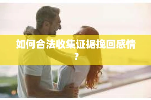 如何合法收集证据挽回感情? 如何合法收集证据挽回感情?