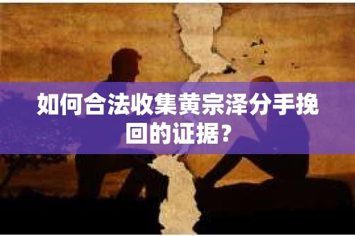 如何合法收集黄宗泽分手挽回的证据？