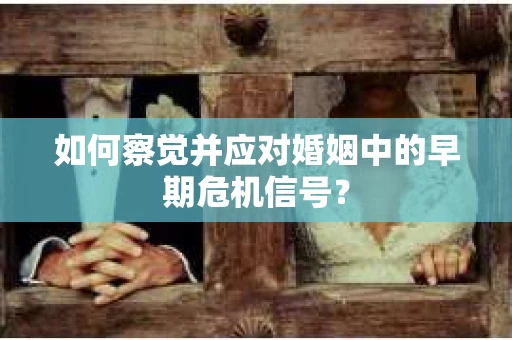 如何察觉并应对婚姻中的早期危机信号? 如何察觉并应对婚姻中的早期危机信号?
