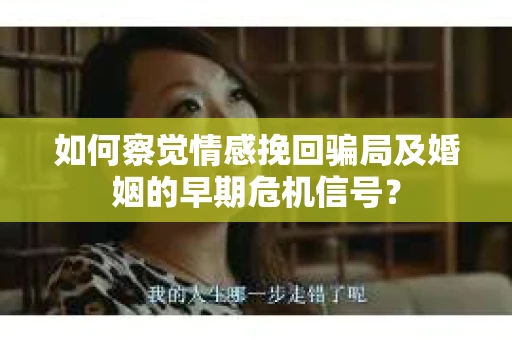 如何察觉情感挽回骗局及婚姻的早期危机信号? 如何察觉情感挽回骗局及婚姻的早期危机信号?