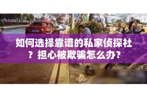 如何选择靠谱的私家侦探社？担心被欺骗怎么办？