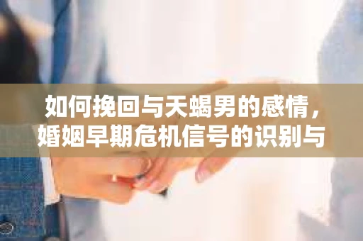 如何挽回与天蝎男的感情，婚姻早期危机信号的识别与应对