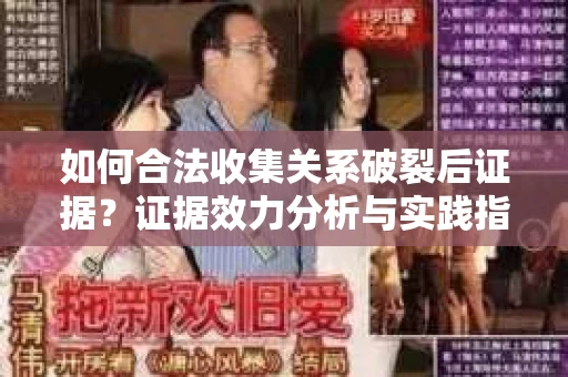 如何合法收集关系破裂后证据？证据效力分析与实践指南