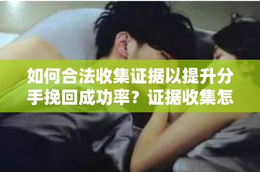 如何合法收集证据以提升分手挽回成功率？证据收集怎么办？