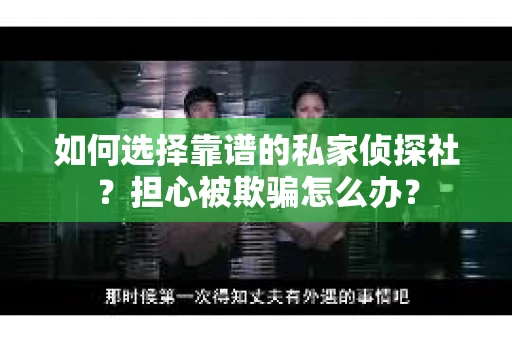 如何选择靠谱的私家侦探社？担心被欺骗怎么办？