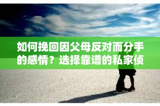 如何挽回因父母反对而分手的感情?选择靠谱的私家侦探社怎么办? 如何挽回因父母反对而分手的感情?选择靠谱的私家侦探社怎么办?
