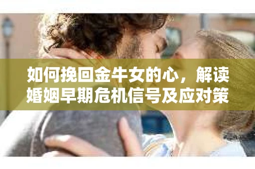 如何挽回金牛女的心,解读婚姻早期危机信号及应对策略 如何挽回金牛女的心,解读婚姻早期危机信号及应对策略