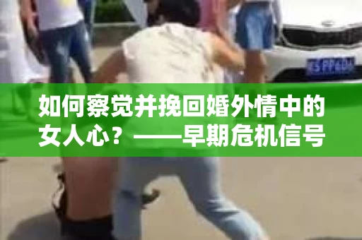 如何察觉并挽回婚外情中的女人心?——早期危机信号与干预策略 如何察觉并挽回婚外情中的女人心?——早期危机信号与干预策略