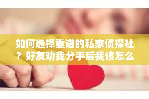 如何选择靠谱的私家侦探社？好友劝我分手后我该怎么办？