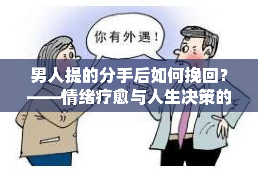 男人提的分手后如何挽回?——情绪疗愈与人生决策的干货指南 男人提的分手后如何挽回?——情绪疗愈与人生决策的干货指南