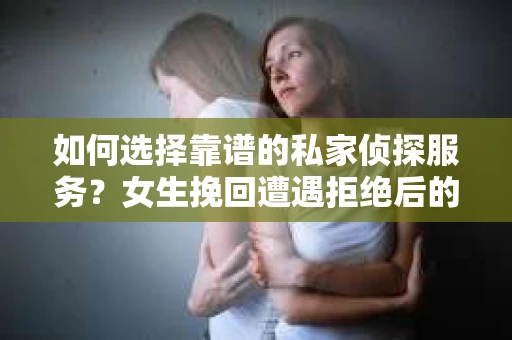 如何选择靠谱的私家侦探服务?女生挽回遭遇拒绝后的调查怎么办? 如何选择靠谱的私家侦探服务?女生挽回遭遇拒绝后的调查怎么办?