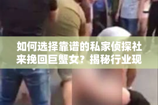 如何选择靠谱的私家侦探社来挽回巨蟹女？揭秘行业现状与陷阱，让你轻松避坑