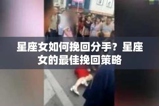星座女如何挽回分手?星座女的最佳挽回策略 星座女如何挽回分手?星座女的最佳挽回策略