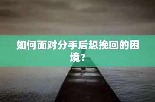 如何面对分手后想挽回的困境？