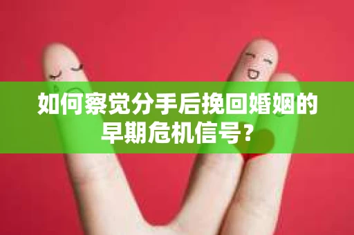 如何察觉分手后挽回婚姻的早期危机信号? 如何察觉分手后挽回婚姻的早期危机信号?