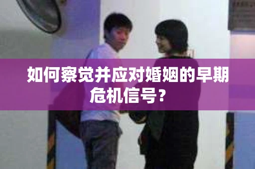 如何察觉并应对婚姻的早期危机信号？