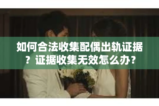 如何合法收集配偶出轨证据?证据收集无效怎么办? 如何合法收集配偶出轨证据?证据收集无效怎么办?