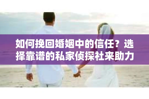 如何挽回婚姻中的信任？选择靠谱的私家侦探社来助力