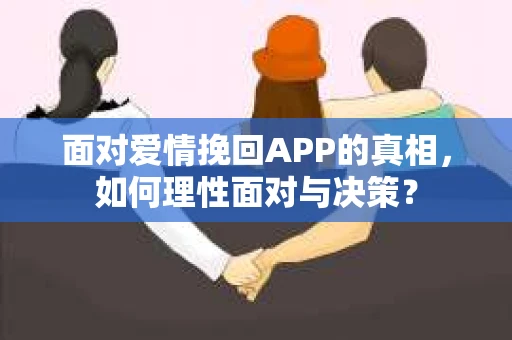 面对爱情挽回APP的真相,如何理性面对与决策? 面对爱情挽回APP的真相,如何理性面对与决策?