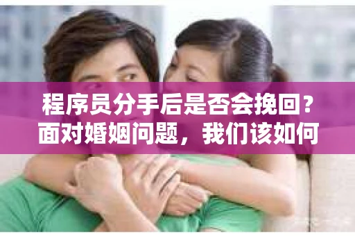 程序员分手后是否会挽回？面对婚姻问题，我们该如何应对？