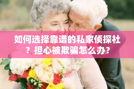 如何选择靠谱的私家侦探社？担心被欺骗怎么办？