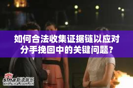 如何合法收集证据链以应对分手挽回中的关键问题？