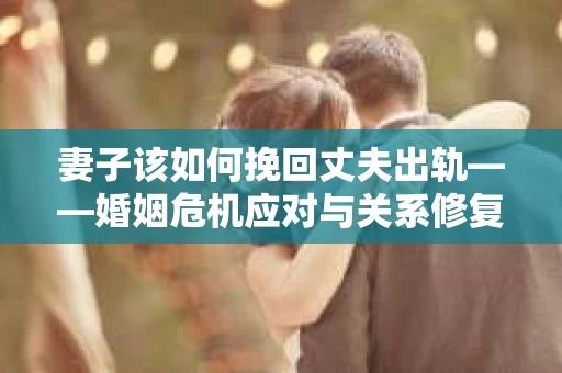 妻子该如何挽回丈夫出轨——婚姻危机应对与关系修复全攻略