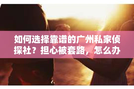 如何选择靠谱的广州私家侦探社？担心被套路，怎么办？
