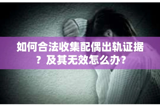 如何合法收集配偶出轨证据？及其无效怎么办？