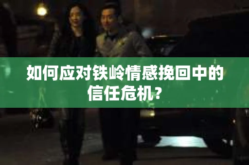 如何应对铁岭情感挽回中的信任危机? 如何应对铁岭情感挽回中的信任危机?