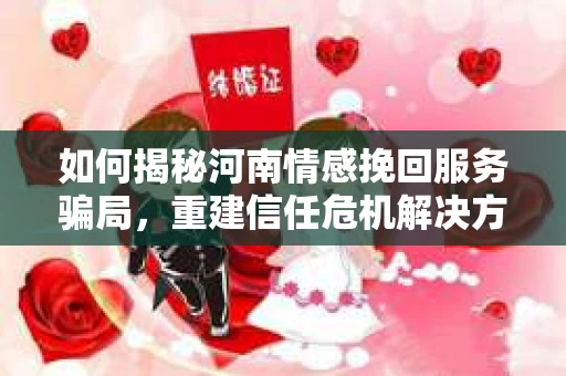 如何揭秘河南情感挽回服务骗局,重建信任危机解决方案? 如何揭秘河南情感挽回服务骗局,重建信任危机解决方案?