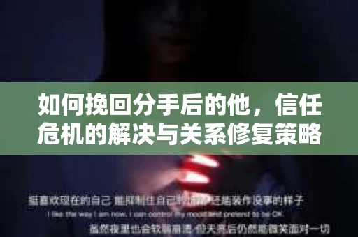 如何挽回分手后的他，信任危机的解决与关系修复策略