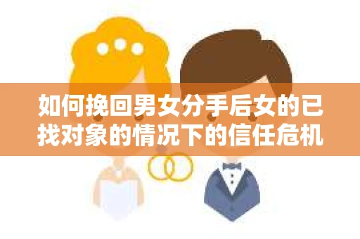 如何挽回男女分手后女的已找对象的情况下的信任危机？
