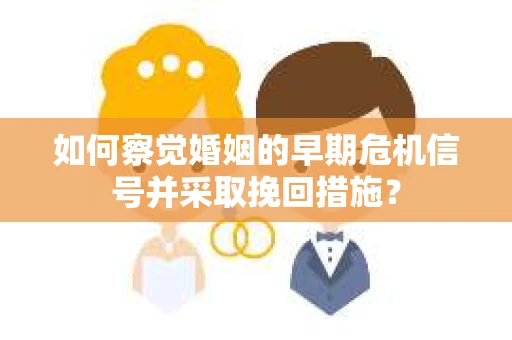 如何察觉婚姻的早期危机信号并采取挽回措施? 如何察觉婚姻的早期危机信号并采取挽回措施?
