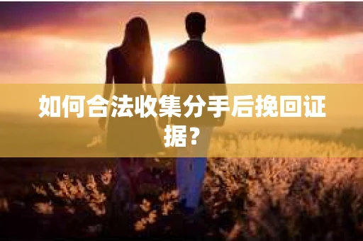 如何合法收集分手后挽回证据？