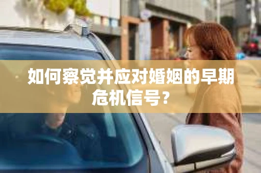 如何察觉并应对婚姻的早期危机信号？